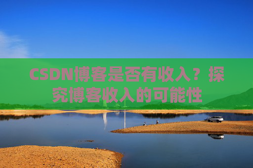 CSDN博客是否有收入？探究博客收入的可能性